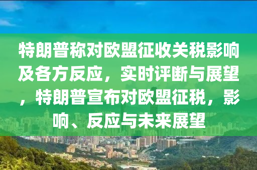 特朗普称对欧盟征收关税影响及各方反应，实时评断与展望，特朗普宣布对欧盟征税，影响、反应与未来展望