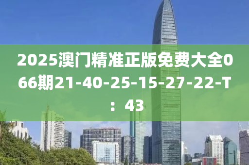 2025澳门精准正版免费大全066期21-40-25-15-27-22-T：43