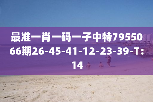 最准一肖一码一子中特7955066期26-45-41-12-23-39-T：14