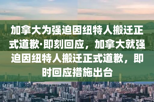 加拿大为强迫因纽特人搬迁正式道歉·即刻回应，加拿大就强迫因纽特人搬迁正式道歉，即时回应措施出台