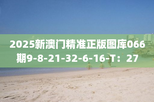 2025新澳门精准正版图库066期9-8-21-32-6-16-T：27