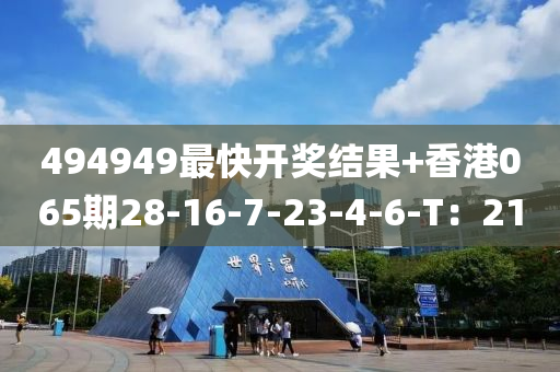 494949最快开奖结果+香港065期28-16-7-23-4-6-T：21