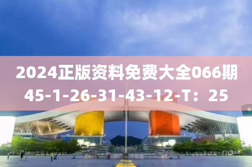 2024正版资料免费大全066期45-1-26-31-43-12-T：25