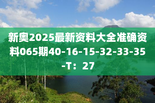 新奥2025最新资料大全准确资料065期40-16-15-32-33-35-T：27