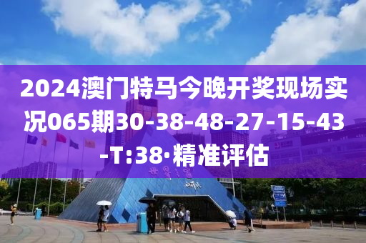 2024澳门特马今晚开奖现场实况065期30-38-48-27-15-43-T:38·精准评估