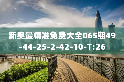 新奥最精准免费大全065期49-44-25-2-42-10-T:26