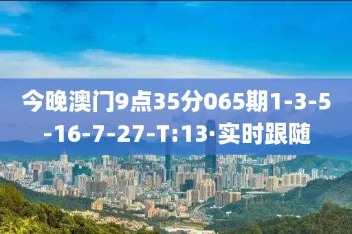 今晚澳门9点35分065期1-3-5-16-7-27-T:13·实时跟随