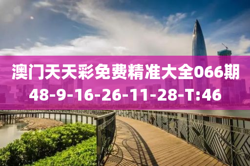 澳门天天彩免费精准大全066期48-9-16-26-11-28-T:46