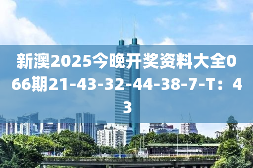 新澳2025今晚开奖资料大全066期21-43-32-44-38-7-T：43