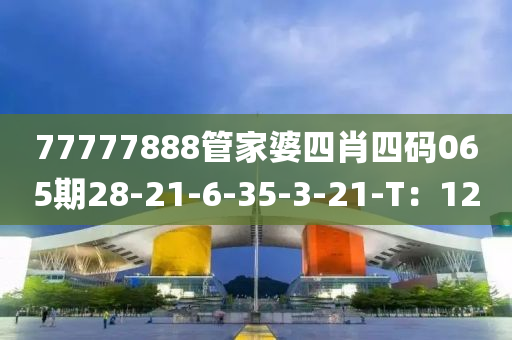 77777888管家婆四肖四码065期28-21-6-35-3-21-T：12