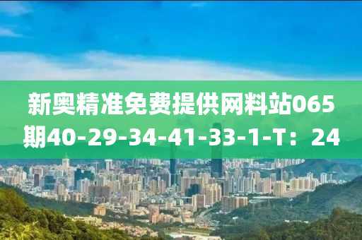新奥精准免费提供网料站065期40-29-34-41-33-1-T：24