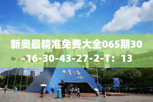 新奥最精准免费大全065期30-16-30-43-27-2-T：13