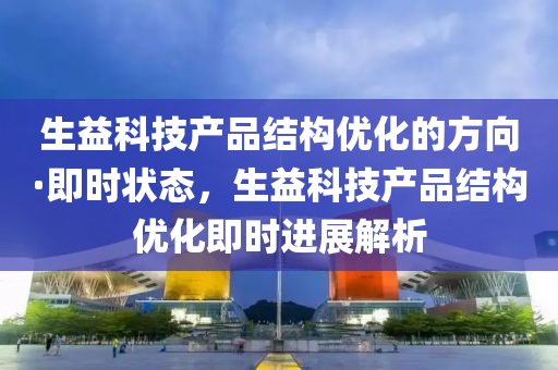 生益科技产品结构优化的方向·即时状态，生益科技产品结构优化即时进展解析