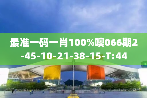 最准一码一肖100%噢066期2-45-10-21-38-15-T:44