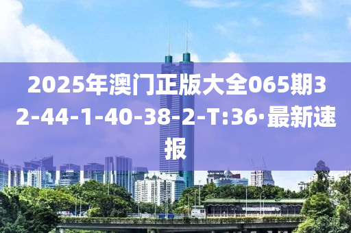 2025年澳门正版大全065期32-44-1-40-38-2-T:36·最新速报