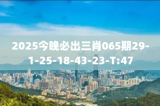 2025今晚必出三肖065期29-1-25-18-43-23-T:47