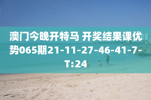澳门今晚开特马 开奖结果课优势065期21-11-27-46-41-7-T:24