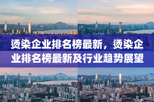 烫染企业排名榜最新，烫染企业排名榜最新及行业趋势展望