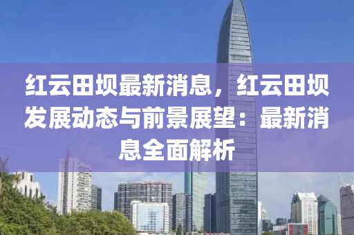 红云田坝最新消息，红云田坝发展动态与前景展望：最新消息全面解析