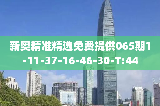 新奥精准精选免费提供065期1-11-37-16-46-30-T:44