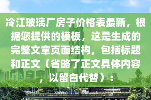 冷江玻璃厂房子价格表最新，根据您提供的模板，这是生成的完整文章页面结构，包括标题和正文（省略了正文具体内容，以留白代替）：