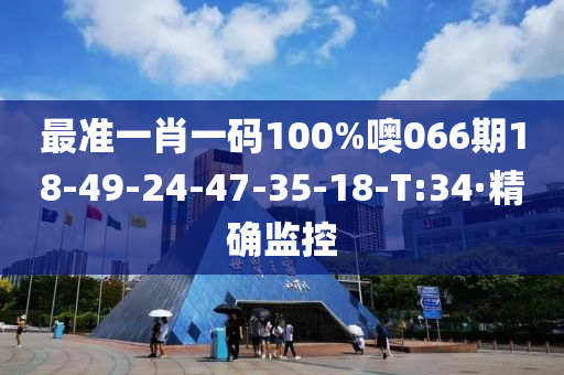 最准一肖一码100%噢066期18-49-24-47-35-18-T:34·精确监控