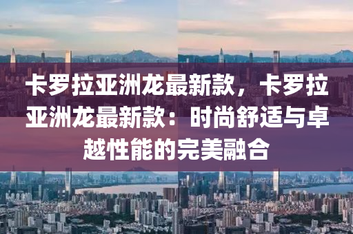 卡罗拉亚洲龙最新款，卡罗拉亚洲龙最新款：时尚舒适与卓越性能的完美融合