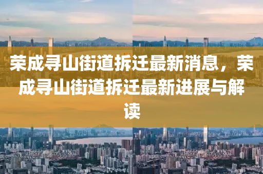 荣成寻山街道拆迁最新消息，荣成寻山街道拆迁最新进展与解读