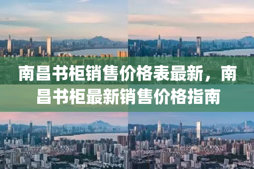 南昌书柜销售价格表最新，南昌书柜最新销售价格指南