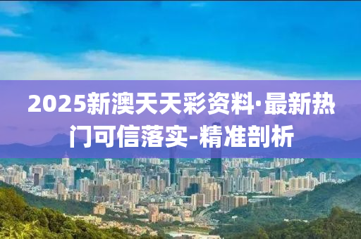 2025新澳天天彩资料·最新热门可信落实-精准剖析