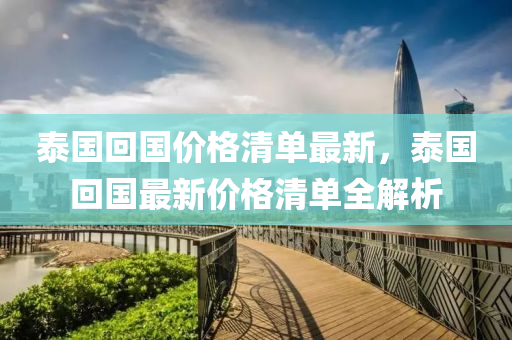 泰国回国价格清单最新，泰国回国最新价格清单全解析