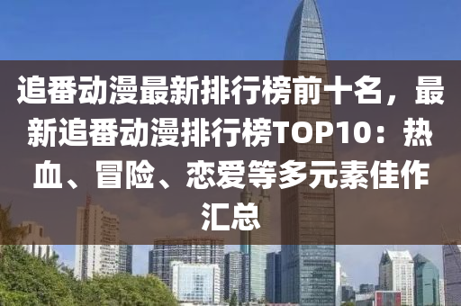 追番动漫最新排行榜前十名，最新追番动漫排行榜TOP10：热血、冒险、恋爱等多元素佳作汇总