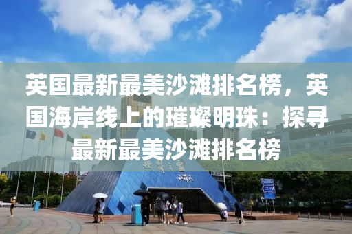 英国最新最美沙滩排名榜，英国海岸线上的璀璨明珠：探寻最新最美沙滩排名榜