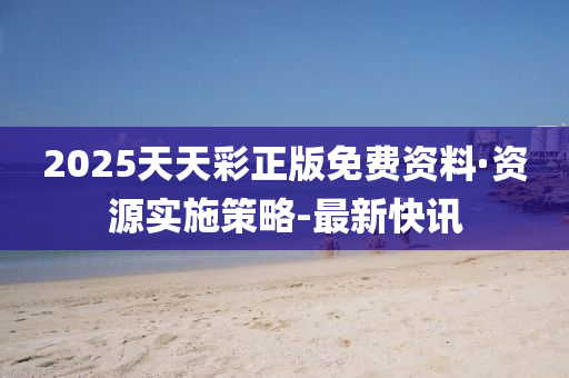 2025天天彩正版免费资料·资源实施策略-最新快讯