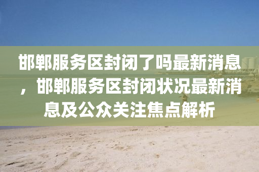 邯郸服务区封闭了吗最新消息，邯郸服务区封闭状况最新消息及公众关注焦点解析