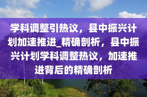 学科调整引热议，县中振兴计划加速推进_精确剖析，县中振兴计划学科调整热议，加速推进背后的精确剖析