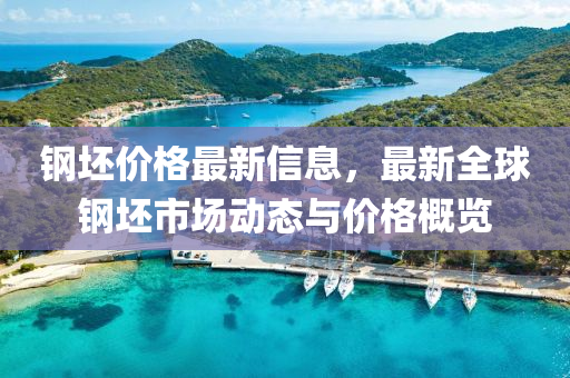钢坯价格最新信息，最新全球钢坯市场动态与价格概览