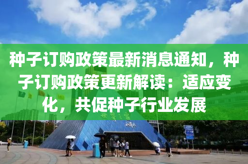 种子订购政策最新消息通知，种子订购政策更新解读：适应变化，共促种子行业发展