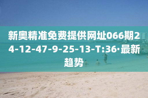 新奥精准免费提供网址066期24-12-47-9-25-13-T:36·最新趋势