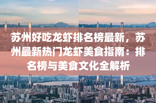 苏州好吃龙虾排名榜最新，苏州最新热门龙虾美食指南：排名榜与美食文化全解析