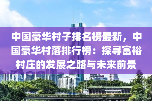 中国豪华村子排名榜最新，中国豪华村落排行榜：探寻富裕村庄的发展之路与未来前景