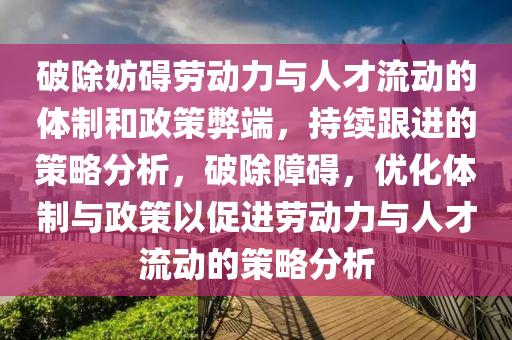 破除妨碍劳动力与人才流动的体制和政策弊端，持续跟进的策略分析，破除障碍，优化体制与政策以促进劳动力与人才流动的策略分析