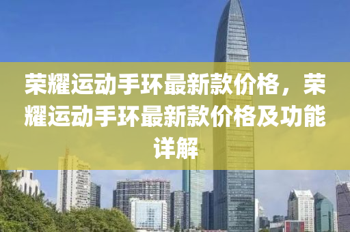 荣耀运动手环最新款价格，荣耀运动手环最新款价格及功能详解