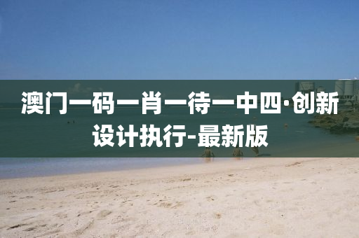 澳门一码一肖一待一中四·创新设计执行-最新版