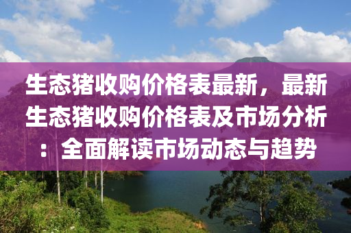 生态猪收购价格表最新，最新生态猪收购价格表及市场分析：全面解读市场动态与趋势