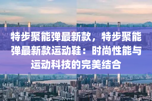 特步聚能弹最新款，特步聚能弹最新款运动鞋：时尚性能与运动科技的完美结合
