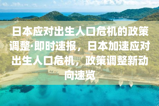 日本应对出生人口危机的政策调整·即时速报，日本加速应对出生人口危机，政策调整新动向速览