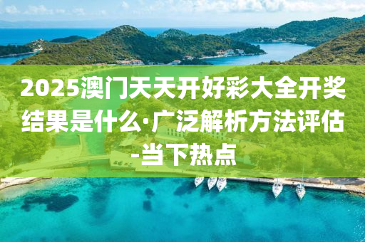 2025澳门天天开好彩大全开奖结果是什么·广泛解析方法评估-当下热点