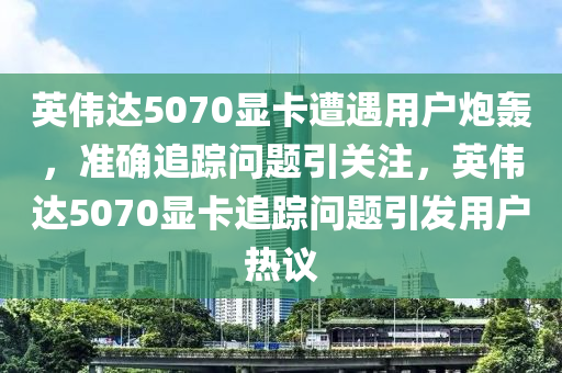 英伟达5070显卡遭遇用户炮轰，准确追踪问题引关注，英伟达5070显卡追踪问题引发用户热议
