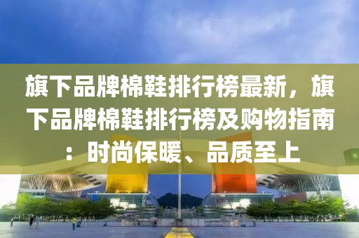 旗下品牌棉鞋排行榜最新，旗下品牌棉鞋排行榜及购物指南：时尚保暖、品质至上